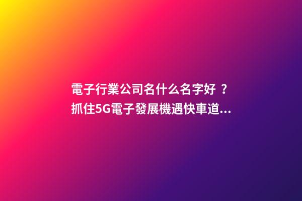 電子行業公司名什么名字好？抓住5G電子發展機遇快車道起好名-第1張-公司起名-玄機派
